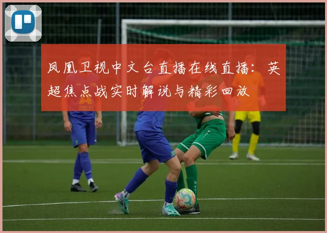 凤凰卫视中文台直播在线直播：英超焦点战实时解说与精彩回放