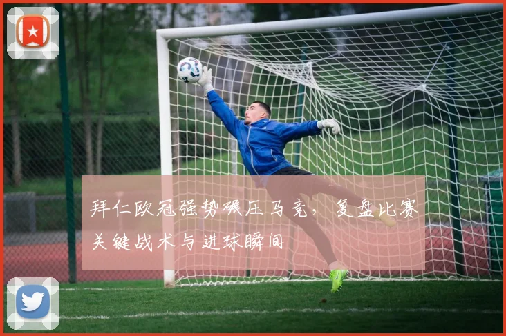 拜仁欧冠强势碾压马竞，复盘比赛关键战术与进球瞬间