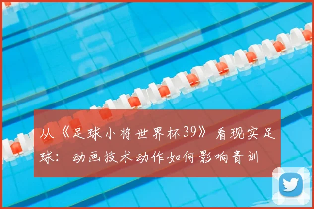 从《足球小将世界杯39》看现实足球：动画技术动作如何影响青训