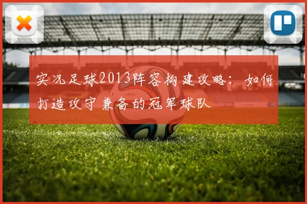 实况足球2013阵容构建攻略：如何打造攻守兼备的冠军球队