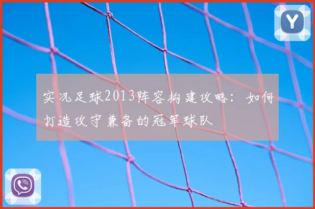 实况足球2013阵容构建攻略：如何打造攻守兼备的冠军球队