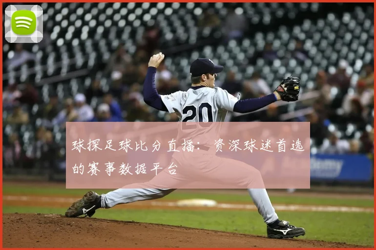 球探足球比分直播：资深球迷首选的赛事数据平台