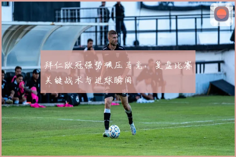 拜仁欧冠强势碾压马竞，复盘比赛关键战术与进球瞬间