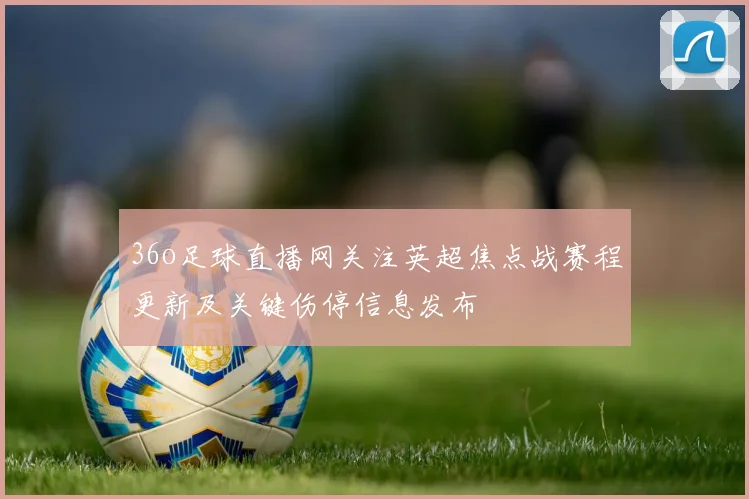 36o足球直播网关注英超焦点战赛程更新及关键伤停信息发布