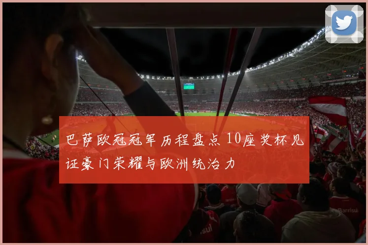 巴萨欧冠冠军历程盘点 10座奖杯见证豪门荣耀与欧洲统治力