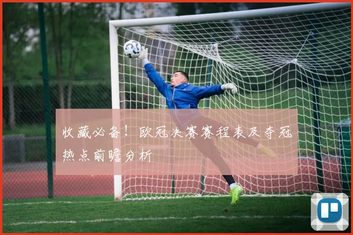 收藏必备！欧冠决赛赛程表及夺冠热点前瞻分析