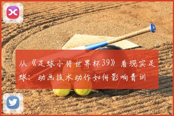 从《足球小将世界杯39》看现实足球：动画技术动作如何影响青训