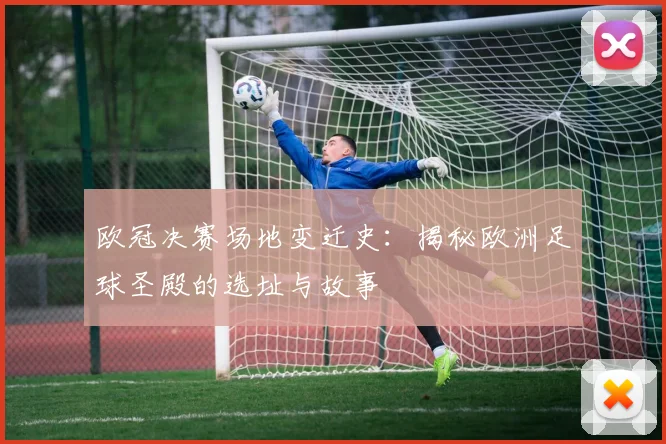 欧冠决赛场地变迁史：揭秘欧洲足球圣殿的选址与故事