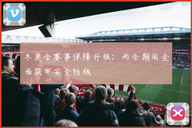 冬奥会赛事保障升级：两会期间全面筑牢安全防线