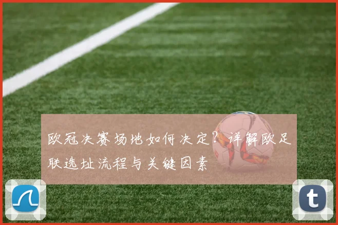 欧冠决赛场地如何决定？详解欧足联选址流程与关键因素