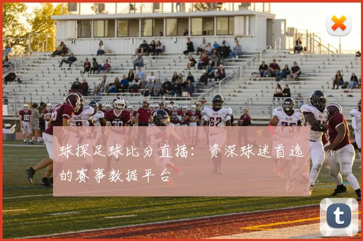 球探足球比分直播：资深球迷首选的赛事数据平台