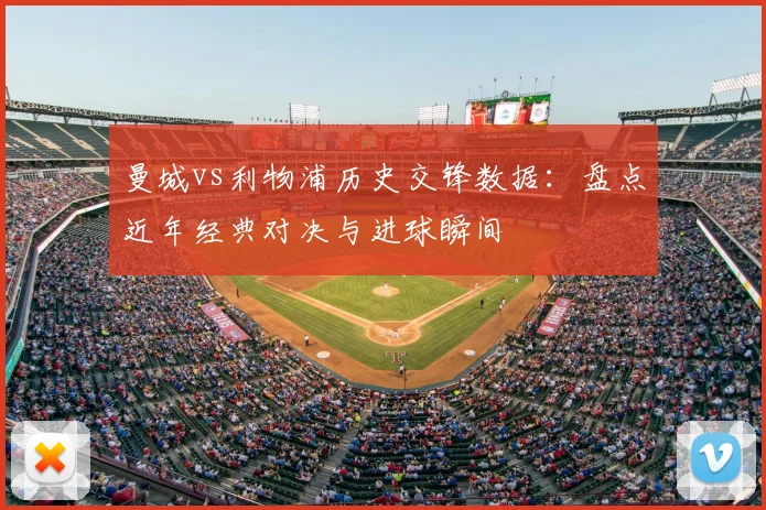 曼城vs利物浦历史交锋数据：盘点近年经典对决与进球瞬间