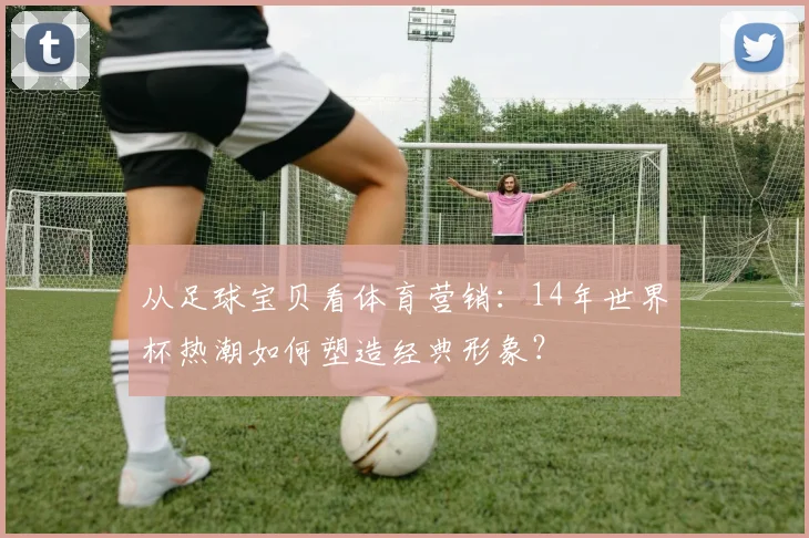 从足球宝贝看体育营销：14年世界杯热潮如何塑造经典形象？