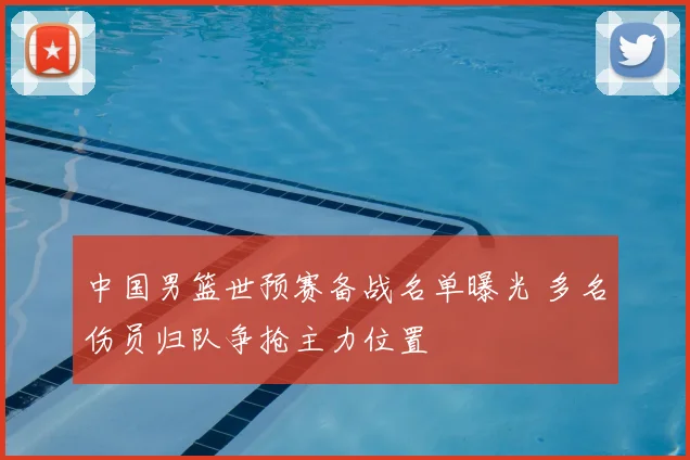 中国男篮世预赛备战名单曝光 多名伤员归队争抢主力位置