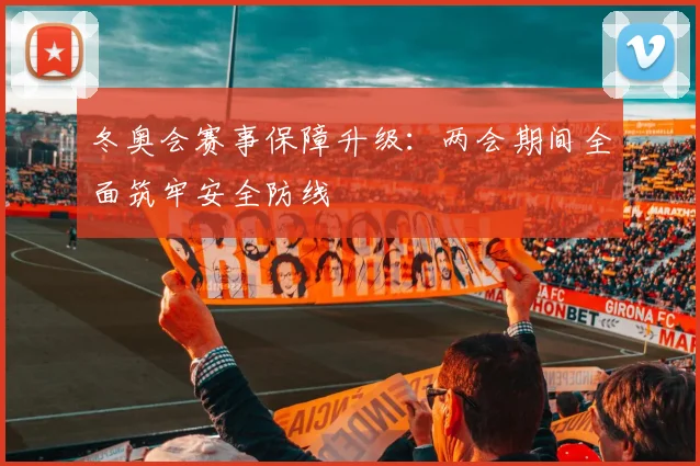 冬奥会赛事保障升级：两会期间全面筑牢安全防线