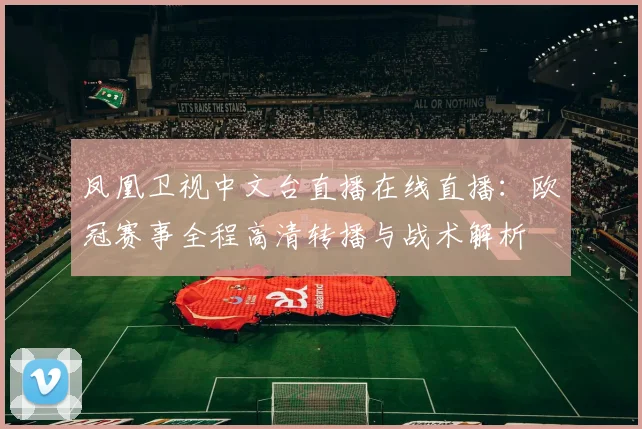 凤凰卫视中文台直播在线直播：欧冠赛事全程高清转播与战术解析